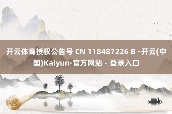 开云体育授权公告号 CN 118487226 B -开云(中国)Kaiyun·官方网站 - 登录入口