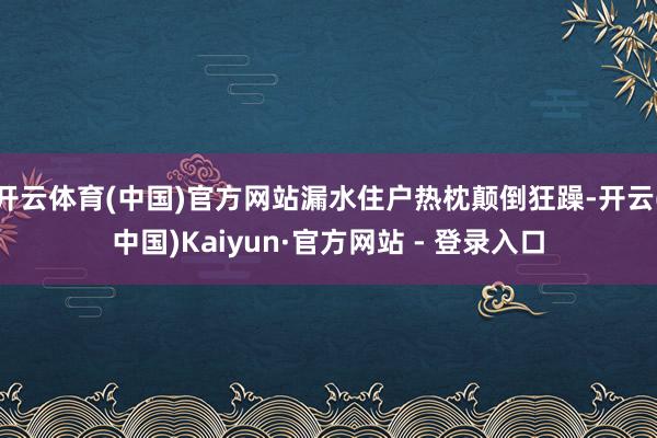 开云体育(中国)官方网站漏水住户热枕颠倒狂躁-开云(中国)Kaiyun·官方网站 - 登录入口
