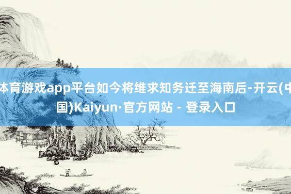 体育游戏app平台如今将维求知务迁至海南后-开云(中国)Kaiyun·官方网站 - 登录入口