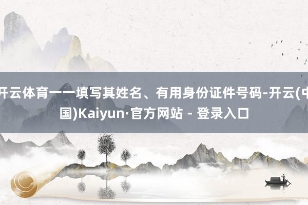 开云体育一一填写其姓名、有用身份证件号码-开云(中国)Kaiyun·官方网站 - 登录入口