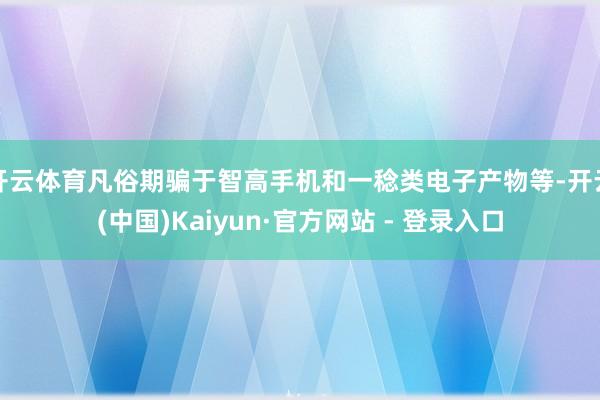 开云体育凡俗期骗于智高手机和一稔类电子产物等-开云(中国)Kaiyun·官方网站 - 登录入口