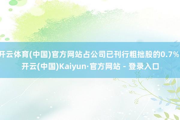 开云体育(中国)官方网站占公司已刊行粗拙股的0.7%-开云(中国)Kaiyun·官方网站 - 登录入口