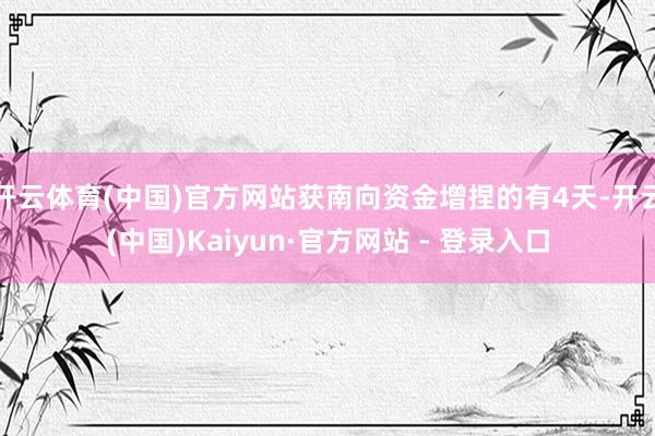 开云体育(中国)官方网站获南向资金增捏的有4天-开云(中国)Kaiyun·官方网站 - 登录入口