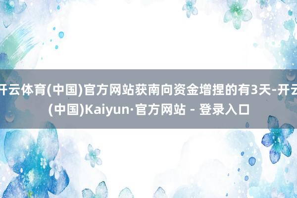 开云体育(中国)官方网站获南向资金增捏的有3天-开云(中国)Kaiyun·官方网站 - 登录入口