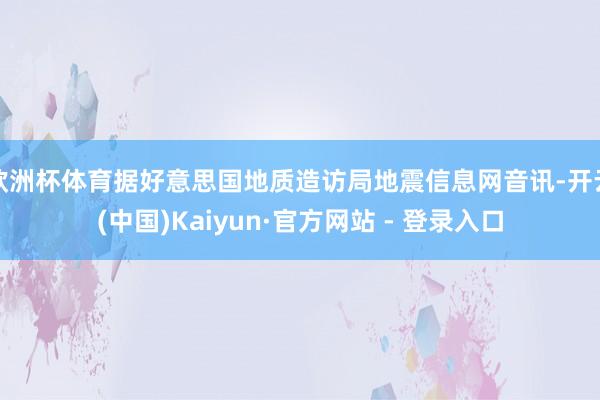 欧洲杯体育据好意思国地质造访局地震信息网音讯-开云(中国)Kaiyun·官方网站 - 登录入口