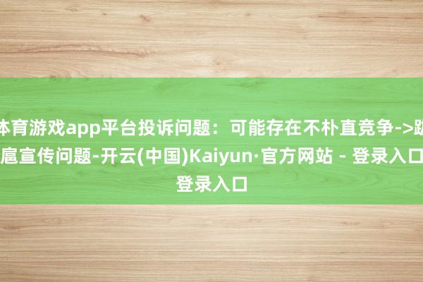 体育游戏app平台投诉问题:可能存在不朴直竞争->跋扈宣传问题-开云(中国)Kaiyun·官方网站 - 登录入口
