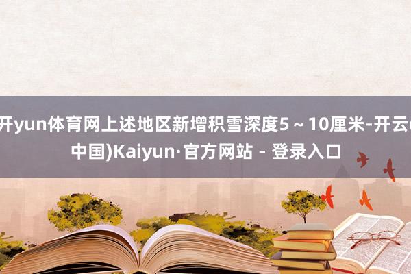 开yun体育网上述地区新增积雪深度5～10厘米-开云(中国)Kaiyun·官方网站 - 登录入口