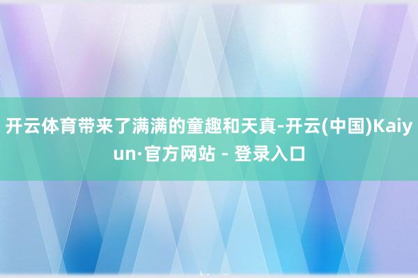 开云体育带来了满满的童趣和天真-开云(中国)Kaiyun·官方网站 - 登录入口