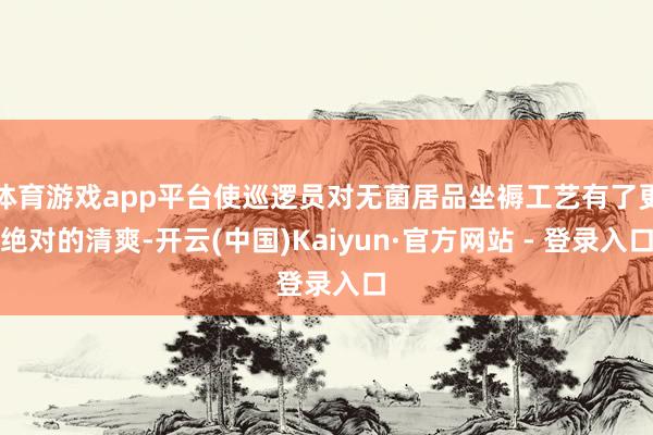 体育游戏app平台使巡逻员对无菌居品坐褥工艺有了更绝对的清爽-开云(中国)Kaiyun·官方网站 - 登录入口