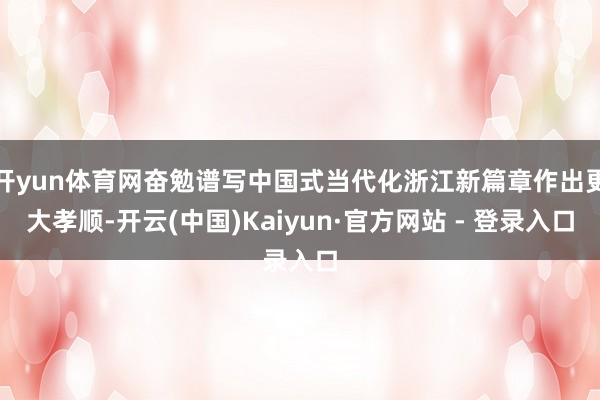 开yun体育网奋勉谱写中国式当代化浙江新篇章作出更大孝顺-开云(中国)Kaiyun·官方网站 - 登录入口