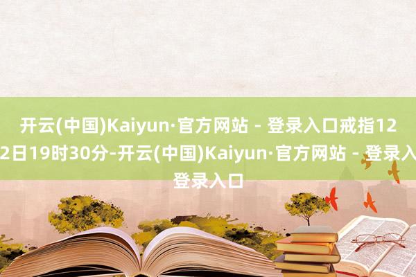 开云(中国)Kaiyun·官方网站 - 登录入口 戒指12月2日19时30分-开云(中国)Kaiyun·官方网站 - 登录入口
