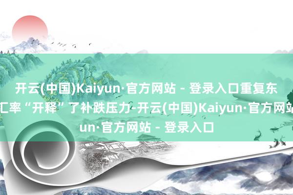 开云(中国)Kaiyun·官方网站 - 登录入口重复东说念主民币汇率“开释”了补跌压力-开云(中国)Kaiyun·官方网站 - 登录入口