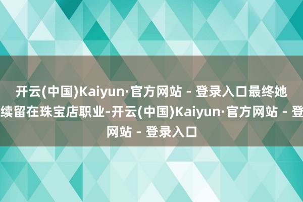 开云(中国)Kaiyun·官方网站 - 登录入口最终她得以陆续留在珠宝店职业-开云(中国)Kaiyun·官方网站 - 登录入口