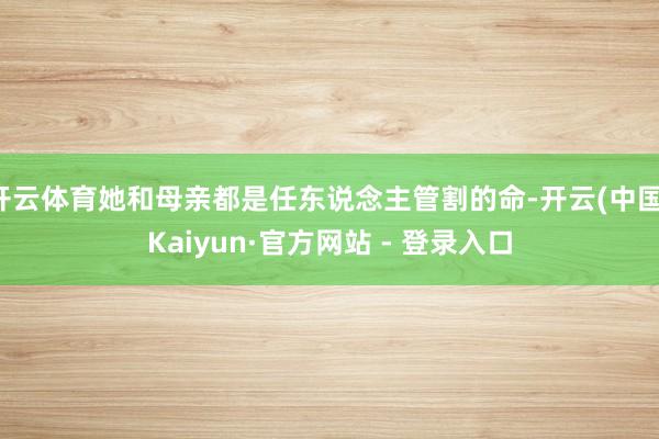开云体育她和母亲都是任东说念主管割的命-开云(中国)Kaiyun·官方网站 - 登录入口