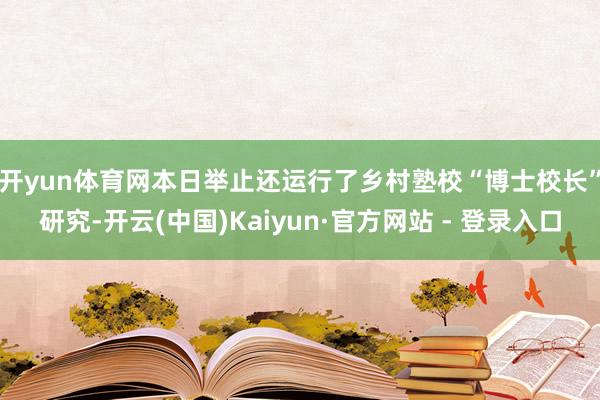 开yun体育网　　本日举止还运行了乡村塾校“博士校长”研究-开云(中国)Kaiyun·官方网站 - 登录入口