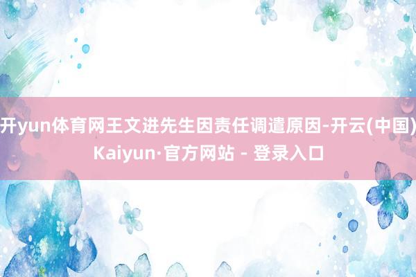 开yun体育网王文进先生因责任调遣原因-开云(中国)Kaiyun·官方网站 - 登录入口