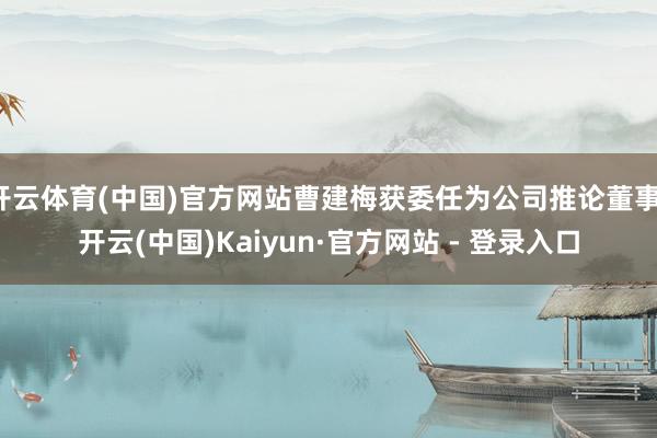 开云体育(中国)官方网站曹建梅获委任为公司推论董事-开云(中国)Kaiyun·官方网站 - 登录入口