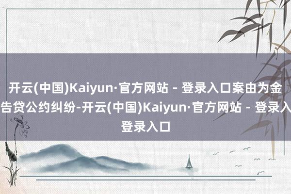 开云(中国)Kaiyun·官方网站 - 登录入口案由为金融告贷公约纠纷-开云(中国)Kaiyun·官方网站 - 登录入口