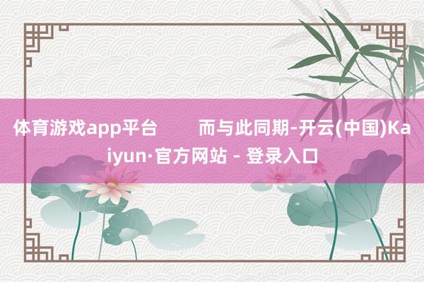 体育游戏app平台        而与此同期-开云(中国)Kaiyun·官方网站 - 登录入口