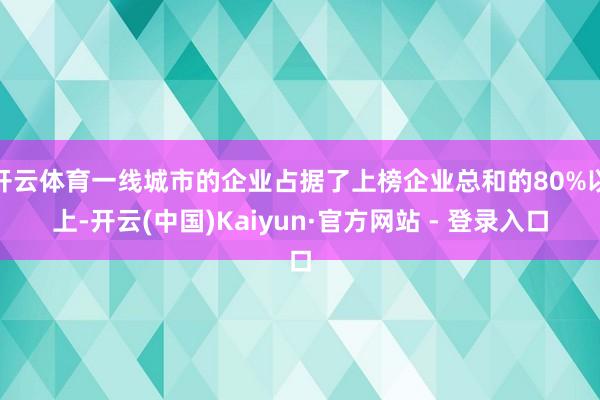 开云体育一线城市的企业占据了上榜企业总和的80%以上-开云(中国)Kaiyun·官方网站 - 登录入口