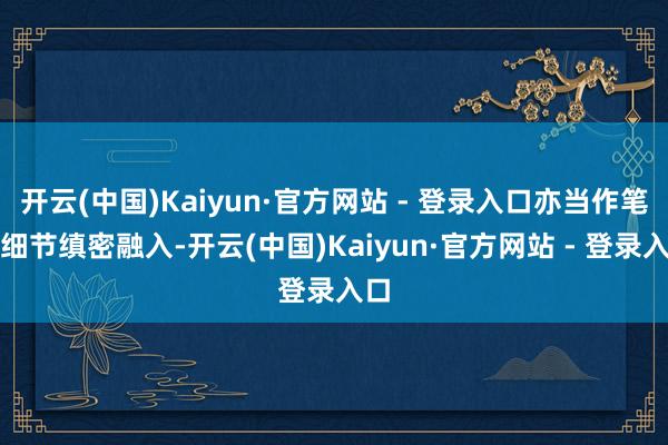 开云(中国)Kaiyun·官方网站 - 登录入口亦当作笔画细节缜密融入-开云(中国)Kaiyun·官方网站 - 登录入口