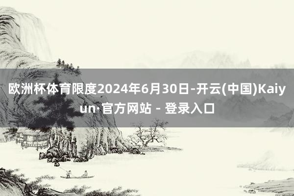 欧洲杯体育限度2024年6月30日-开云(中国)Kaiyun·官方网站 - 登录入口