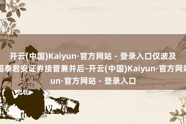 开云(中国)Kaiyun·官方网站 - 登录入口仅波及海通证券被国泰君安证券接管兼并后-开云(中国)Kaiyun·官方网站 - 登录入口