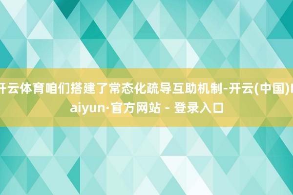 开云体育咱们搭建了常态化疏导互助机制-开云(中国)Kaiyun·官方网站 - 登录入口