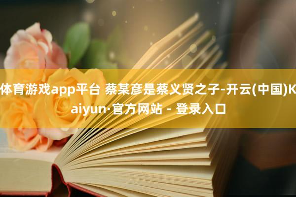 体育游戏app平台 蔡某彦是蔡义贤之子-开云(中国)Kaiyun·官方网站 - 登录入口