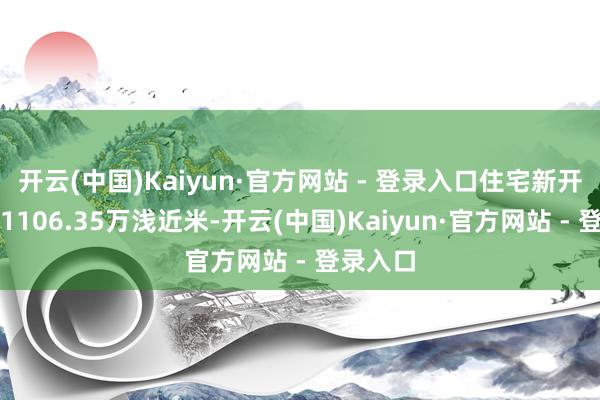 开云(中国)Kaiyun·官方网站 - 登录入口住宅新开工面积1106.35万浅近米-开云(中国)Kaiyun·官方网站 - 登录入口