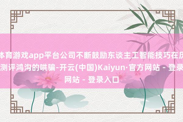 体育游戏app平台公司不断鼓励东谈主工智能技巧在历练与测评鸿沟的哄骗-开云(中国)Kaiyun·官方网站 - 登录入口