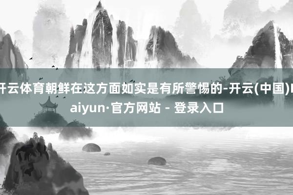 开云体育朝鲜在这方面如实是有所警惕的-开云(中国)Kaiyun·官方网站 - 登录入口