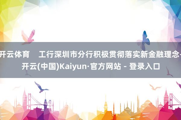 开云体育    工行深圳市分行积极贯彻落实新金融理念-开云(中国)Kaiyun·官方网站 - 登录入口