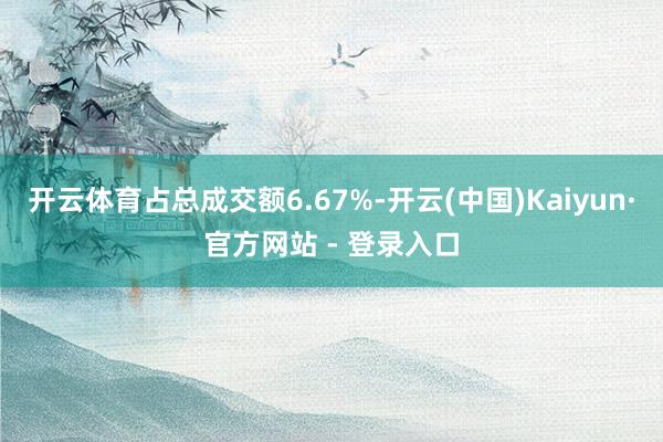 开云体育占总成交额6.67%-开云(中国)Kaiyun·官方网站 - 登录入口