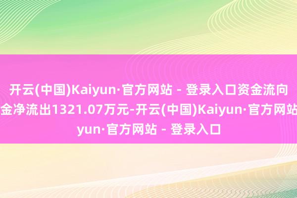 开云(中国)Kaiyun·官方网站 - 登录入口资金流向当日主力资金净流出1321.07万元-开云(中国)Kaiyun·官方网站 - 登录入口