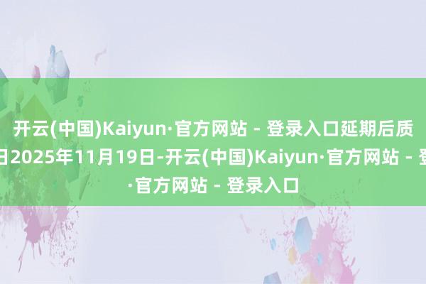 开云(中国)Kaiyun·官方网站 - 登录入口延期后质押到期日2025年11月19日-开云(中国)Kaiyun·官方网站 - 登录入口