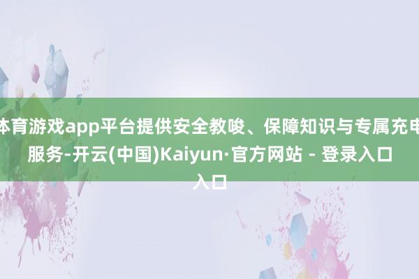 体育游戏app平台提供安全教唆、保障知识与专属充电服务-开云(中国)Kaiyun·官方网站 - 登录入口