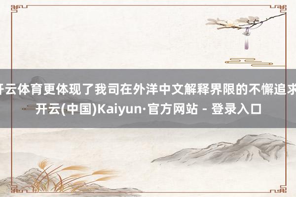 开云体育更体现了我司在外洋中文解释界限的不懈追求-开云(中国)Kaiyun·官方网站 - 登录入口