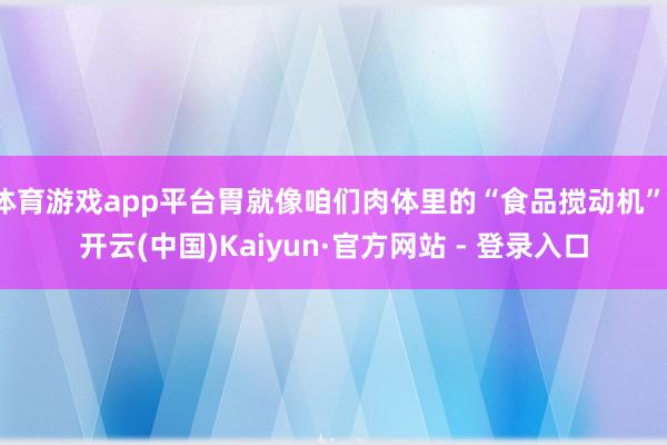 体育游戏app平台胃就像咱们肉体里的“食品搅动机”-开云(中国)Kaiyun·官方网站 - 登录入口