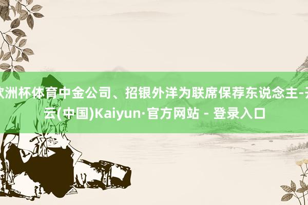 欧洲杯体育中金公司、招银外洋为联席保荐东说念主-开云(中国)Kaiyun·官方网站 - 登录入口
