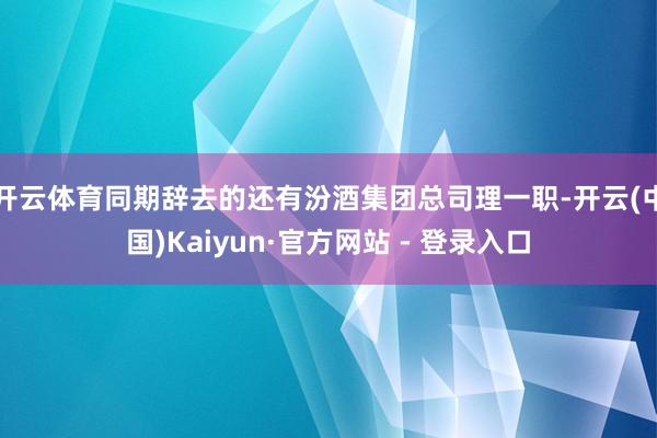 开云体育同期辞去的还有汾酒集团总司理一职-开云(中国)Kaiyun·官方网站 - 登录入口