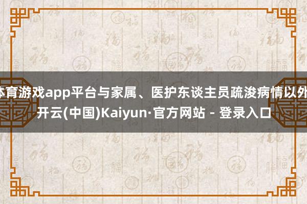 体育游戏app平台与家属、医护东谈主员疏浚病情以外-开云(中国)Kaiyun·官方网站 - 登录入口