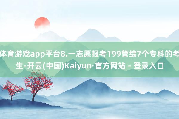 体育游戏app平台8.一志愿报考199管综7个专科的考生-开云(中国)Kaiyun·官方网站 - 登录入口