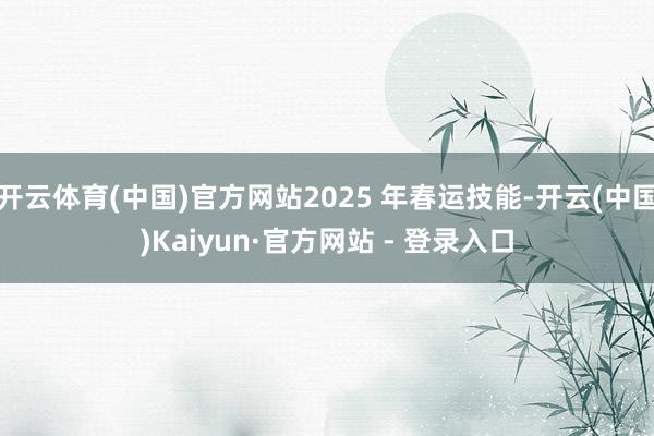 开云体育(中国)官方网站2025 年春运技能-开云(中国)Kaiyun·官方网站 - 登录入口