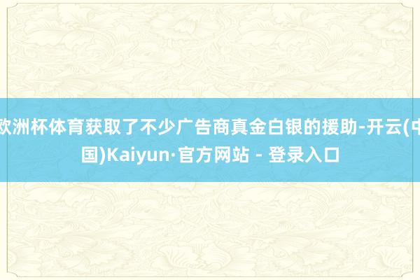 欧洲杯体育获取了不少广告商真金白银的援助-开云(中国)Kaiyun·官方网站 - 登录入口