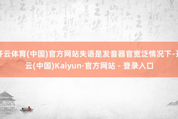 开云体育(中国)官方网站失语是发音器官宽泛情况下-开云(中国)Kaiyun·官方网站 - 登录入口
