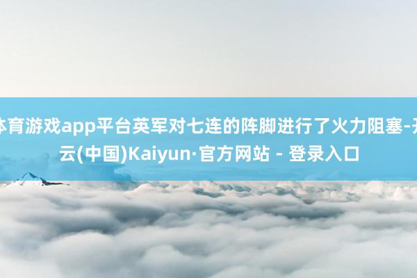 体育游戏app平台英军对七连的阵脚进行了火力阻塞-开云(中国)Kaiyun·官方网站 - 登录入口