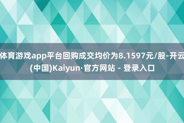 体育游戏app平台回购成交均价为8.1597元/股-开云(中国)Kaiyun·官方网站 - 登录入口