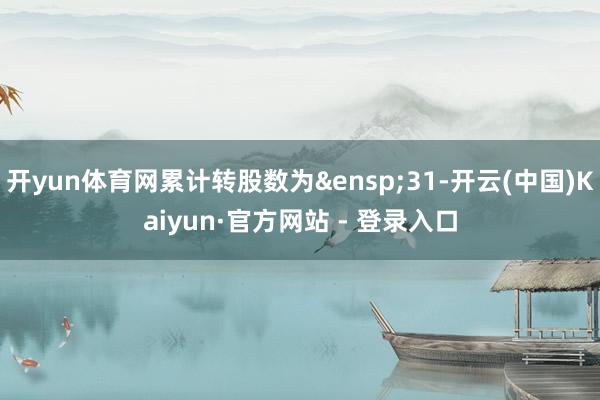 开yun体育网累计转股数为&ensp;31-开云(中国)Kaiyun·官方网站 - 登录入口