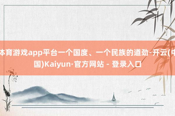 体育游戏app平台一个国度、一个民族的遒劲-开云(中国)Kaiyun·官方网站 - 登录入口